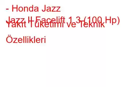 - Honda Jazz
Jazz II Facelift 1.3 (100 Hp) Yakıt Tüketimi ve Teknik Özellikleri