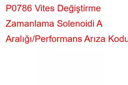 P0786 Vites Değiştirme Zamanlama Solenoidi A Aralığı/Performans Arıza Kodu