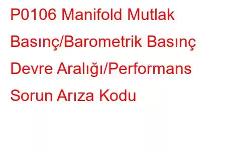 P0106 ​​Manifold Mutlak Basınç/Barometrik Basınç Devre Aralığı/Performans Sorun Arıza Kodu