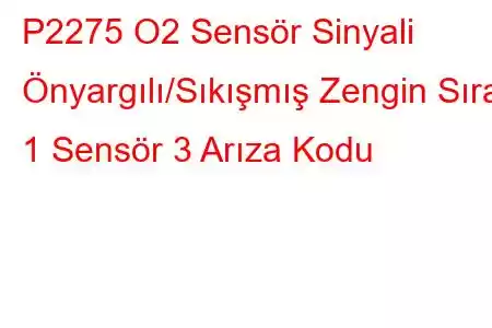 P2275 O2 Sensör Sinyali Önyargılı/Sıkışmış Zengin Sıra 1 Sensör 3 Arıza Kodu