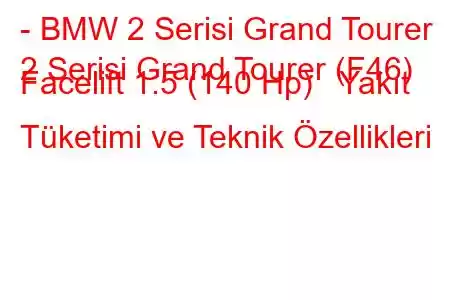 - BMW 2 Serisi Grand Tourer
2 Serisi Grand Tourer (F46) Facelift 1.5 (140 Hp) Yakıt Tüketimi ve Teknik Özellikleri