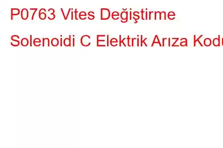 P0763 Vites Değiştirme Solenoidi C Elektrik Arıza Kodu