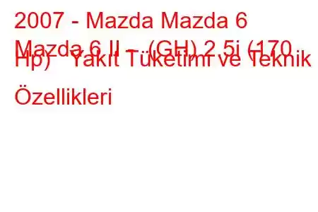 2007 - Mazda Mazda 6
Mazda 6 II - (GH) 2.5i (170 Hp) Yakıt Tüketimi ve Teknik Özellikleri