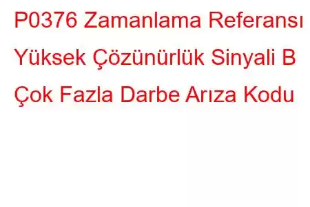 P0376 Zamanlama Referansı Yüksek Çözünürlük Sinyali B Çok Fazla Darbe Arıza Kodu