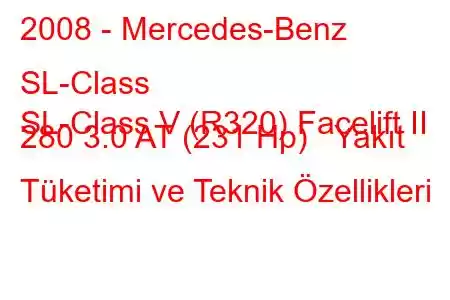 2008 - Mercedes-Benz SL-Class
SL-Class V (R320) Facelift II 280 3.0 AT (231 Hp) Yakıt Tüketimi ve Teknik Özellikleri