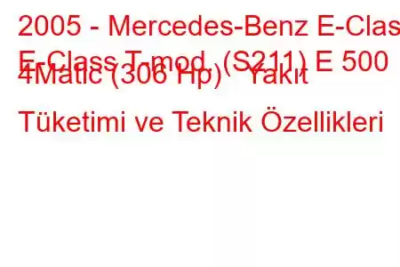 2005 - Mercedes-Benz E-Class
E-Class T-mod. (S211) E 500 4Matic (306 Hp) Yakıt Tüketimi ve Teknik Özellikleri