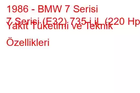 1986 - BMW 7 Serisi
7 Serisi (E32) 735 i,iL (220 Hp) Yakıt Tüketimi ve Teknik Özellikleri