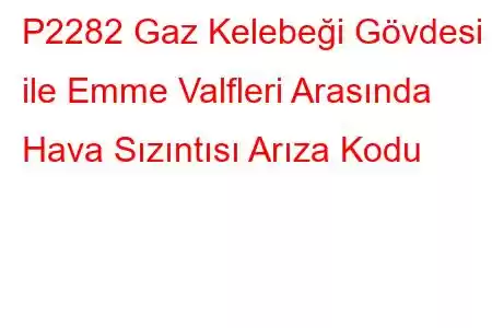 P2282 Gaz Kelebeği Gövdesi ile Emme Valfleri Arasında Hava Sızıntısı Arıza Kodu