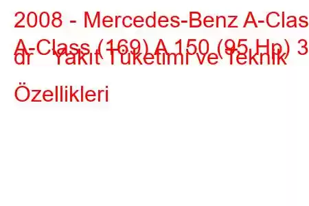 2008 - Mercedes-Benz A-Class
A-Class (169) A 150 (95 Hp) 3 dr Yakıt Tüketimi ve Teknik Özellikleri