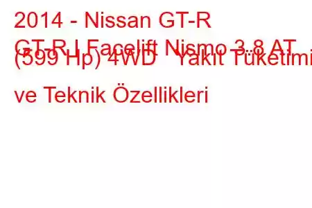 2014 - Nissan GT-R
GT-R I Facelift Nismo 3.8 AT (599 Hp) 4WD Yakıt Tüketimi ve Teknik Özellikleri