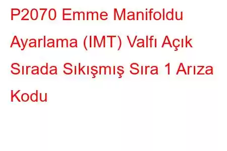 P2070 Emme Manifoldu Ayarlama (IMT) Valfı Açık Sırada Sıkışmış Sıra 1 Arıza Kodu