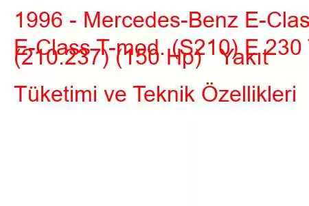 1996 - Mercedes-Benz E-Class
E-Class T-mod. (S210) E 230 T (210.237) (150 Hp) Yakıt Tüketimi ve Teknik Özellikleri