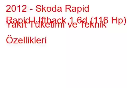 2012 - Skoda Rapid
Rapid LIftback 1.6d (116 Hp) Yakıt Tüketimi ve Teknik Özellikleri