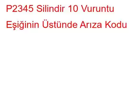 P2345 Silindir 10 Vuruntu Eşiğinin Üstünde Arıza Kodu