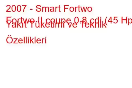 2007 - Smart Fortwo
Fortwo II coupe 0.8 cdi (45 Hp) Yakıt Tüketimi ve Teknik Özellikleri