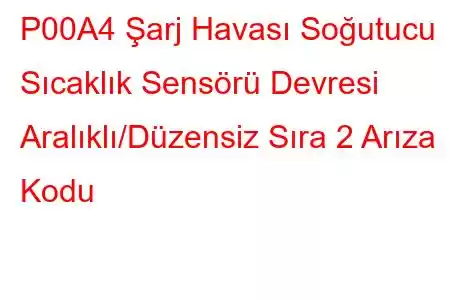 P00A4 Şarj Havası Soğutucu Sıcaklık Sensörü Devresi Aralıklı/Düzensiz Sıra 2 Arıza Kodu