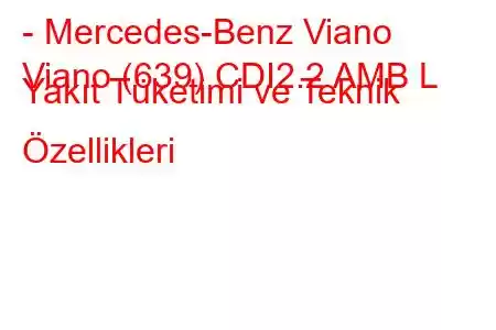 - Mercedes-Benz Viano
Viano (639) CDI2.2 AMB L Yakıt Tüketimi ve Teknik Özellikleri