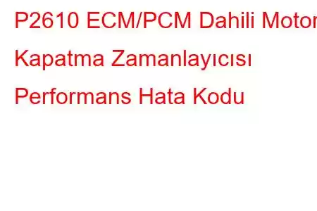 P2610 ECM/PCM Dahili Motor Kapatma Zamanlayıcısı Performans Hata Kodu