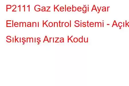 P2111 Gaz Kelebeği Ayar Elemanı Kontrol Sistemi - Açık Sıkışmış Arıza Kodu