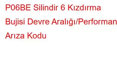 P06BE Silindir 6 Kızdırma Bujisi Devre Aralığı/Performans Arıza Kodu