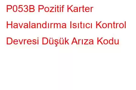 P053B Pozitif Karter Havalandırma Isıtıcı Kontrol Devresi Düşük Arıza Kodu