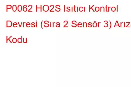 P0062 HO2S Isıtıcı Kontrol Devresi (Sıra 2 Sensör 3) Arıza Kodu