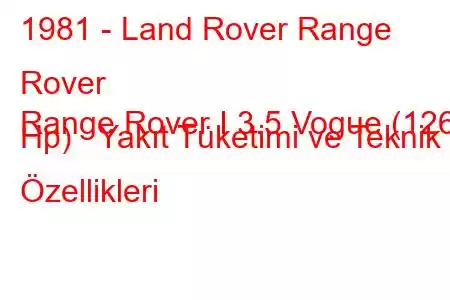 1981 - Land Rover Range Rover
Range Rover I 3.5 Vogue (126 Hp) Yakıt Tüketimi ve Teknik Özellikleri