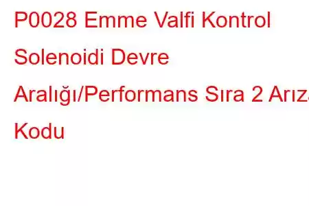 P0028 Emme Valfi Kontrol Solenoidi Devre Aralığı/Performans Sıra 2 Arıza Kodu