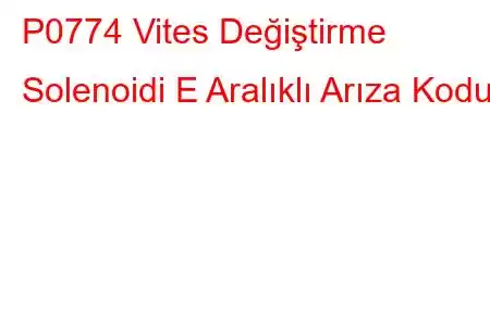 P0774 Vites Değiştirme Solenoidi E Aralıklı Arıza Kodu