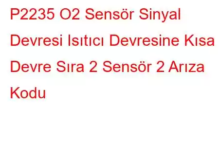 P2235 O2 Sensör Sinyal Devresi Isıtıcı Devresine Kısa Devre Sıra 2 Sensör 2 Arıza Kodu