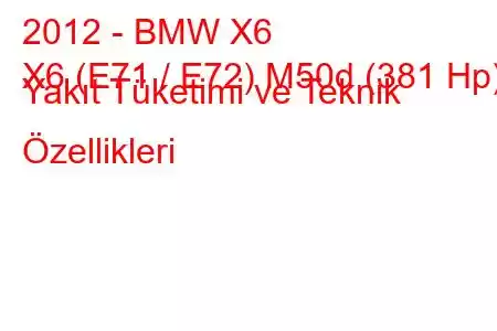 2012 - BMW X6
X6 (E71 / E72) M50d (381 Hp) Yakıt Tüketimi ve Teknik Özellikleri