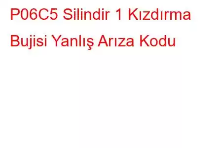 P06C5 Silindir 1 Kızdırma Bujisi Yanlış Arıza Kodu