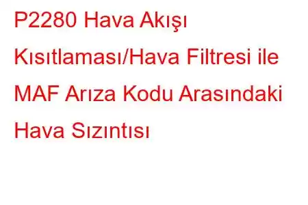 P2280 Hava Akışı Kısıtlaması/Hava Filtresi ile MAF Arıza Kodu Arasındaki Hava Sızıntısı