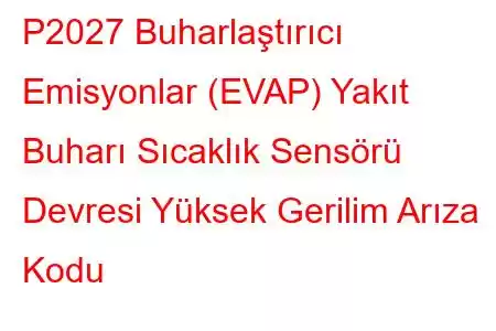 P2027 Buharlaştırıcı Emisyonlar (EVAP) Yakıt Buharı Sıcaklık Sensörü Devresi Yüksek Gerilim Arıza Kodu