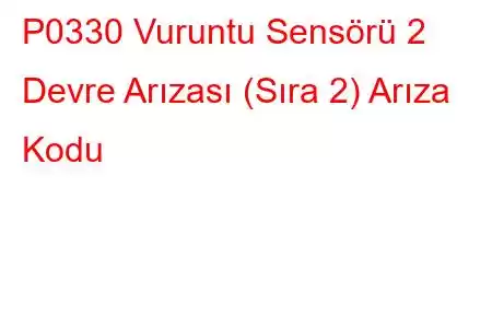 P0330 Vuruntu Sensörü 2 Devre Arızası (Sıra 2) Arıza Kodu