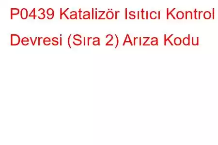 P0439 Katalizör Isıtıcı Kontrol Devresi (Sıra 2) Arıza Kodu