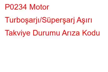 P0234 Motor Turboşarjı/Süperşarj Aşırı Takviye Durumu Arıza Kodu