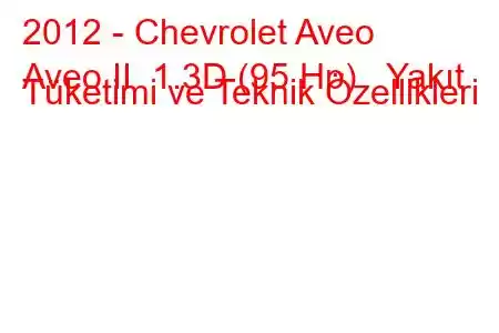 2012 - Chevrolet Aveo
Aveo II 1.3D (95 Hp) Yakıt Tüketimi ve Teknik Özellikleri