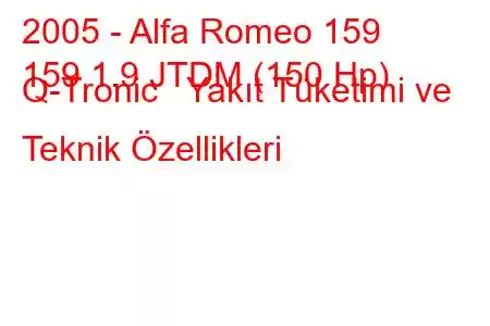 2005 - Alfa Romeo 159
159 1.9 JTDM (150 Hp) Q-Tronic Yakıt Tüketimi ve Teknik Özellikleri