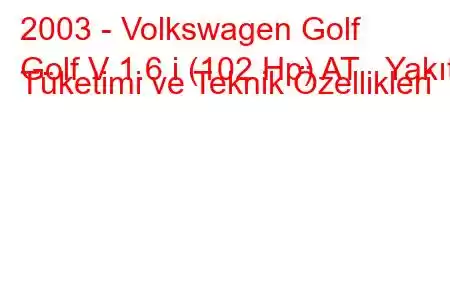 2003 - Volkswagen Golf
Golf V 1.6 i (102 Hp) AT Yakıt Tüketimi ve Teknik Özellikleri