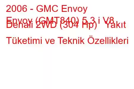 2006 - GMC Envoy
Envoy (GMT840) 5.3 i V8 Denali 2WD (304 Hp) Yakıt Tüketimi ve Teknik Özellikleri