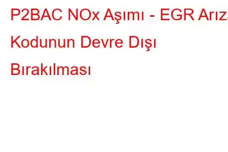 P2BAC NOx Aşımı - EGR Arıza Kodunun Devre Dışı Bırakılması