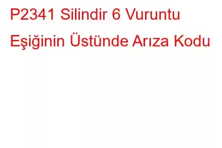 P2341 Silindir 6 Vuruntu Eşiğinin Üstünde Arıza Kodu