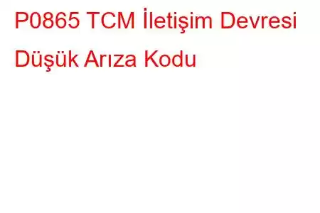 P0865 TCM İletişim Devresi Düşük Arıza Kodu