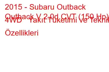 2015 - Subaru Outback
Outback V 2.0d CVT (150 Hp) 4WD Yakıt Tüketimi ve Teknik Özellikleri