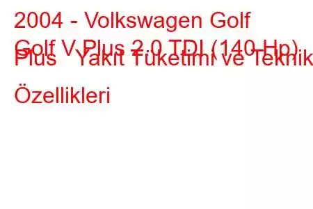 2004 - Volkswagen Golf
Golf V Plus 2.0 TDI (140 Hp) Plus Yakıt Tüketimi ve Teknik Özellikleri