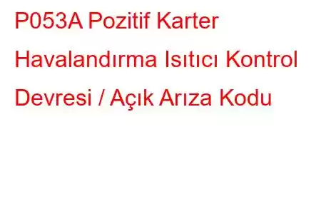 P053A Pozitif Karter Havalandırma Isıtıcı Kontrol Devresi / Açık Arıza Kodu