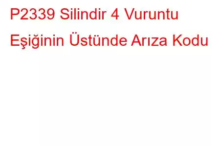 P2339 Silindir 4 Vuruntu Eşiğinin Üstünde Arıza Kodu