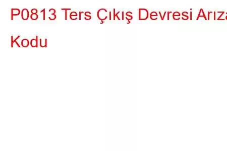 P0813 Ters Çıkış Devresi Arıza Kodu