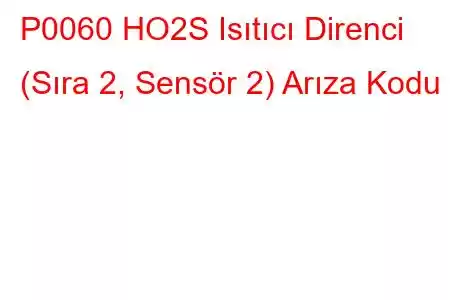 P0060 HO2S Isıtıcı Direnci (Sıra 2, Sensör 2) Arıza Kodu